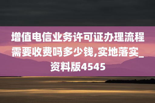 增值电信业务许可证办理流程需要收费吗多少钱,实地落实_资料版4545