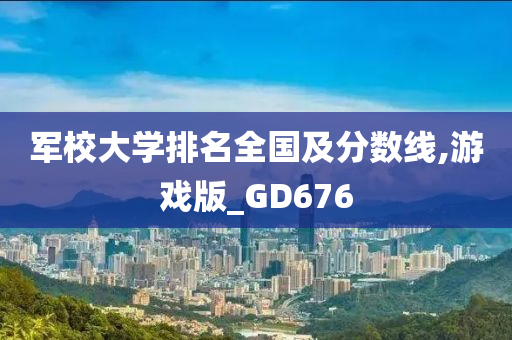 军校大学排名全国及分数线,游戏版_GD676