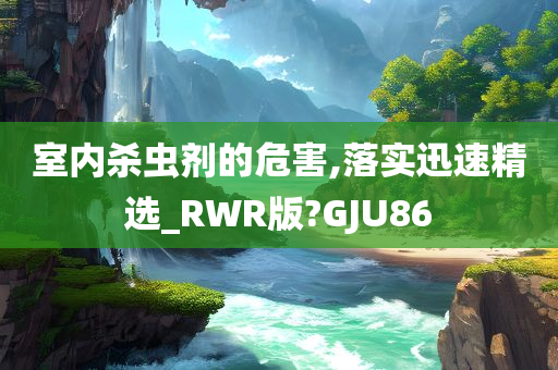 室内杀虫剂的危害,落实迅速精选_RWR版?GJU86