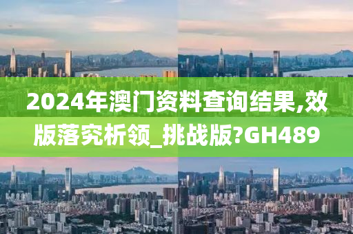 2024年澳门资料查询结果,效版落究析领_挑战版?GH489