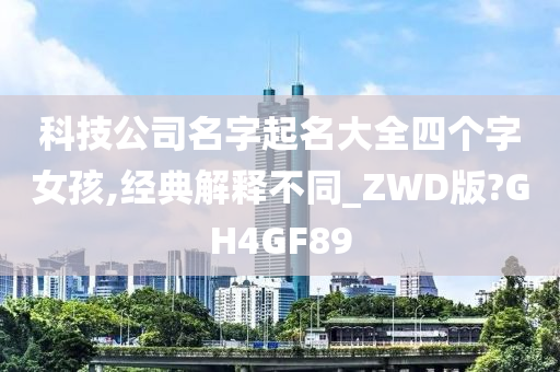 科技公司名字起名大全四个字女孩,经典解释不同_ZWD版?GH4GF89