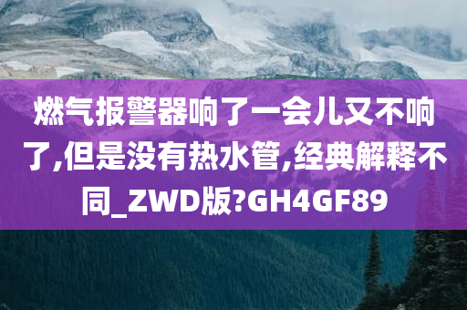 燃气报警器响了一会儿又不响了,但是没有热水管,经典解释不同_ZWD版?GH4GF89