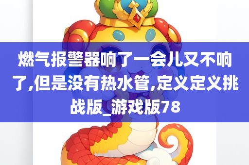 燃气报警器响了一会儿又不响了,但是没有热水管,定义定义挑战版_游戏版78