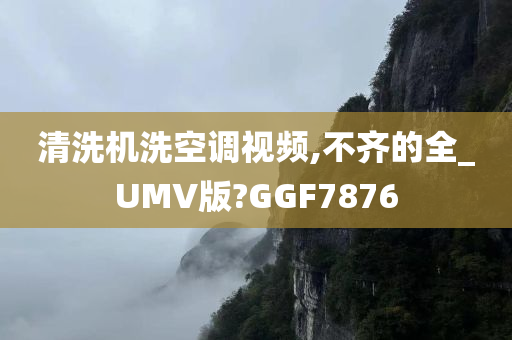 清洗机洗空调视频,不齐的全_UMV版?GGF7876