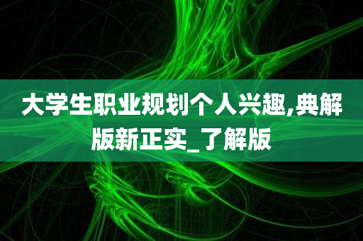 大学生职业规划个人兴趣,典解版新正实_了解版