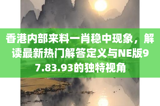 香港内部来料一肖稳中现象，解读最新热门解答定义与NE版97.83.93的独特视角