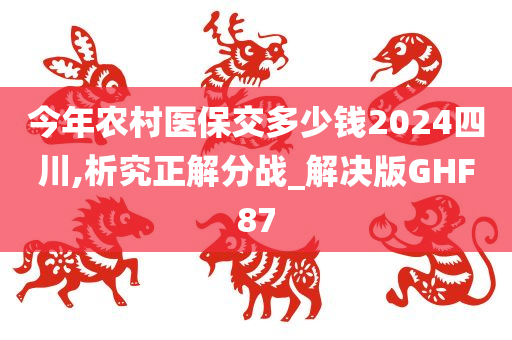 今年农村医保交多少钱2024四川,析究正解分战_解决版GHF87