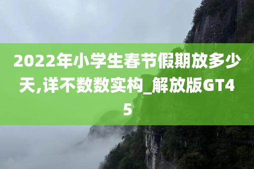 2022年小学生春节假期放多少天,详不数数实构_解放版GT45