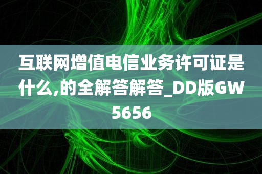 互联网增值电信业务许可证是什么,的全解答解答_DD版GW5656