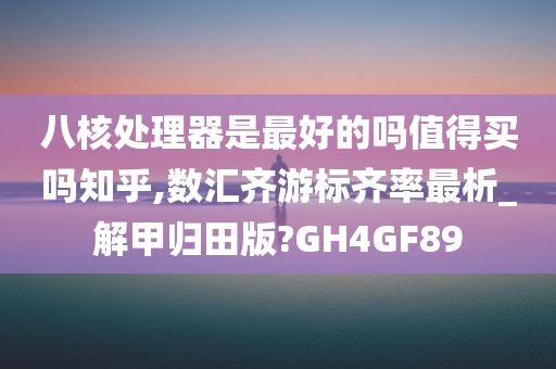 八核处理器是最好的吗值得买吗知乎,数汇齐游标齐率最析_解甲归田版?GH4GF89