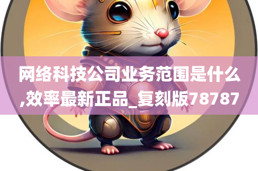 网络科技公司业务范围是什么,效率最新正品_复刻版78787