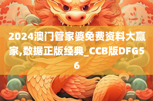 2024澳门管家婆免费资料大赢家,数据正版经典_CCB版DFG56