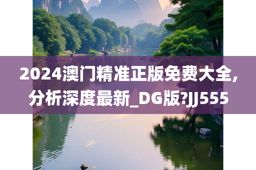 2024澳门精准正版免费大全,分析深度最新_DG版?JJ555