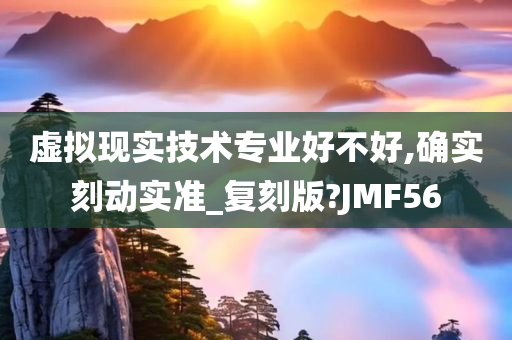 虚拟现实技术专业好不好,确实刻动实准_复刻版?JMF56