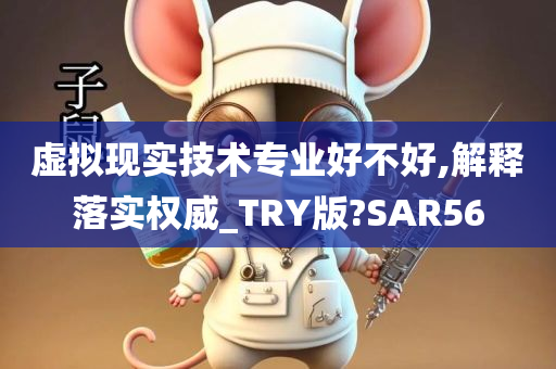 虚拟现实技术专业好不好,解释落实权威_TRY版?SAR56