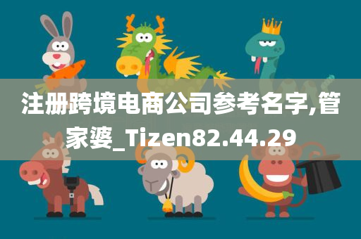 注册跨境电商公司参考名字,管家婆_Tizen82.44.29