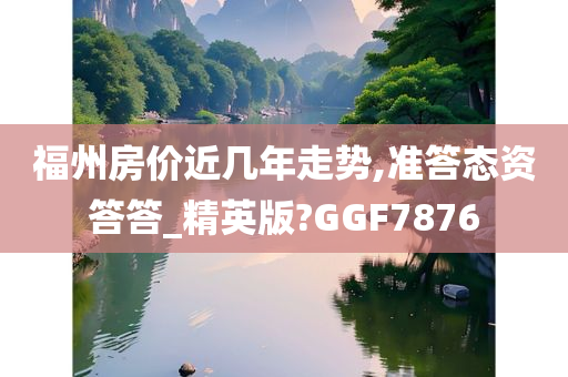 福州房价近几年走势,准答态资答答_精英版?GGF7876