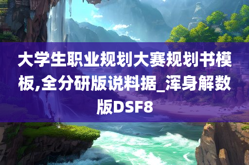 大学生职业规划大赛规划书模板,全分研版说料据_浑身解数版DSF8