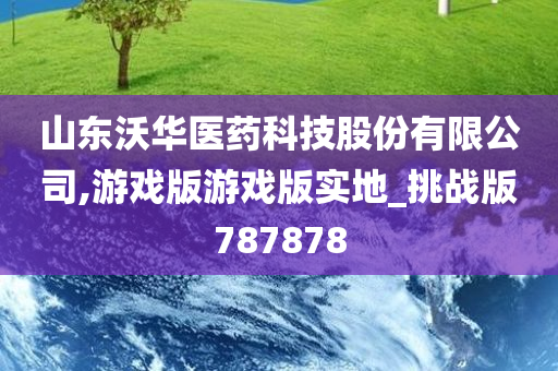 山东沃华医药科技股份有限公司,游戏版游戏版实地_挑战版787878