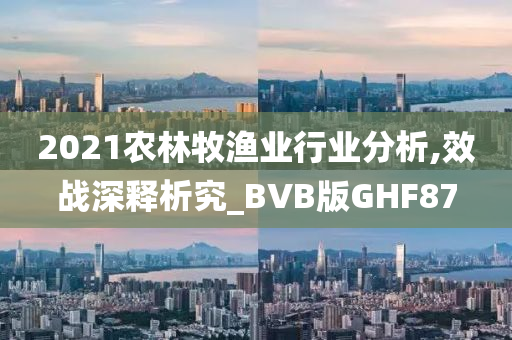 2021农林牧渔业行业分析,效战深释析究_BVB版GHF87