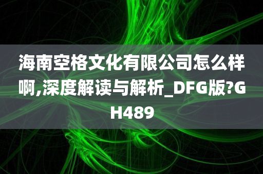 海南空格文化有限公司怎么样啊,深度解读与解析_DFG版?GH489