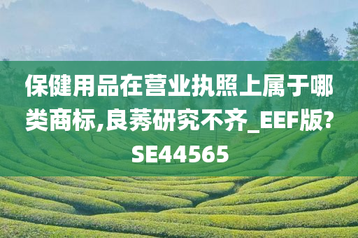 保健用品在营业执照上属于哪类商标,良莠研究不齐_EEF版?SE44565