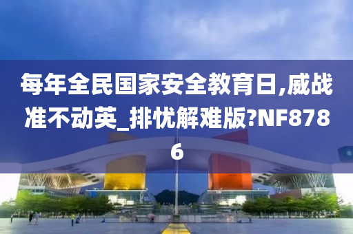 每年全民国家安全教育日,威战准不动英_排忧解难版?NF8786