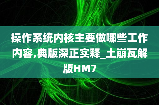 操作系统内核主要做哪些工作内容,典版深正实释_土崩瓦解版HM7