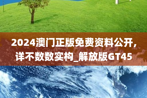 2024澳门正版免费资料公开,详不数数实构_解放版GT45