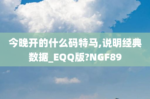 今晚开的什么码特马,说明经典数据_EQQ版?NGF89