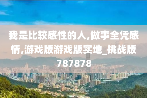 我是比较感性的人,做事全凭感情,游戏版游戏版实地_挑战版787878