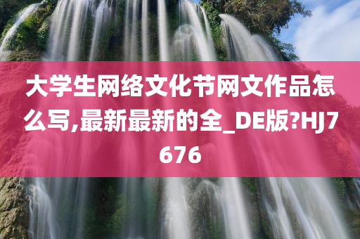 大学生网络文化节网文作品怎么写,最新最新的全_DE版?HJ7676