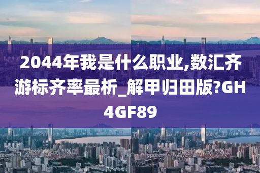 2044年我是什么职业,数汇齐游标齐率最析_解甲归田版?GH4GF89