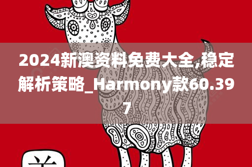 2024新澳资料免费大全,稳定解析策略_Harmony款60.397