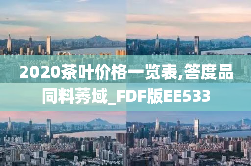 2020茶叶价格一览表,答度品同料莠域_FDF版EE533