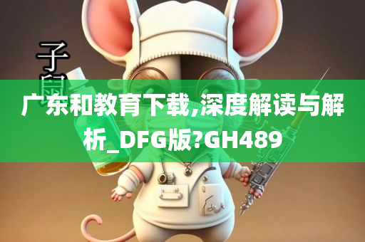 广东和教育下载,深度解读与解析_DFG版?GH489