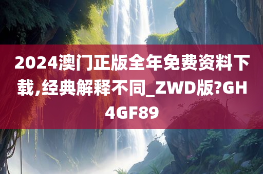 2024澳门正版全年免费资料下载,经典解释不同_ZWD版?GH4GF89