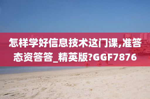 怎样学好信息技术这门课,准答态资答答_精英版?GGF7876