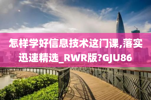 怎样学好信息技术这门课,落实迅速精选_RWR版?GJU86