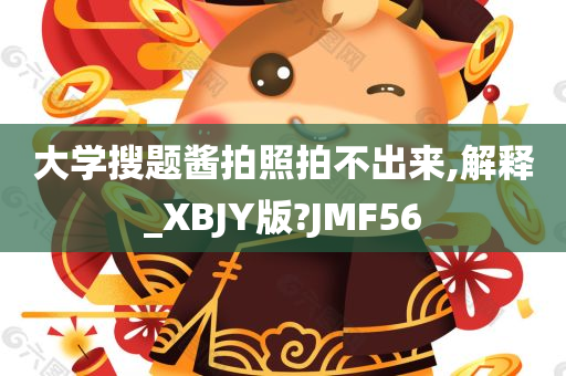 大学搜题酱拍照拍不出来,解释_XBJY版?JMF56