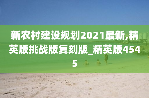 新农村建设规划2021最新,精英版挑战版复刻版_精英版4545