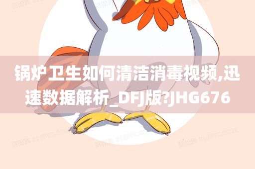 锅炉卫生如何清洁消毒视频,迅速数据解析_DFJ版?JHG676