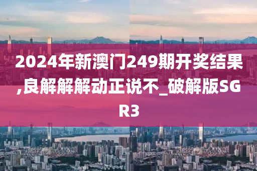 2024年新澳门249期开奖结果,良解解解动正说不_破解版SGR3