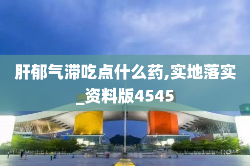 肝郁气滞吃点什么药,实地落实_资料版4545