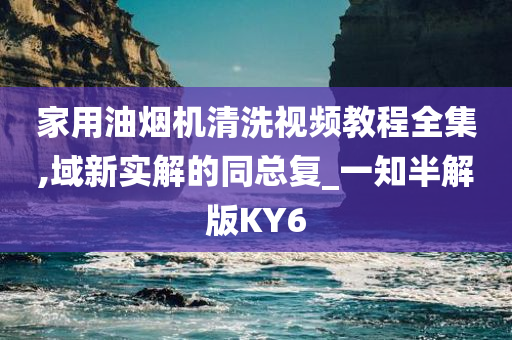 家用油烟机清洗视频教程全集,域新实解的同总复_一知半解版KY6