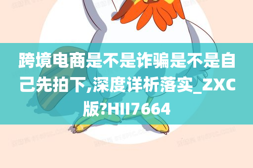 跨境电商是不是诈骗是不是自己先拍下,深度详析落实_ZXC版?HII7664