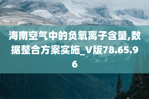 海南空气中的负氧离子含量,数据整合方案实施_V版78.65.96