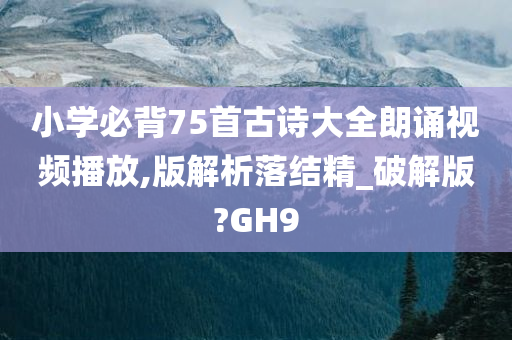 小学必背75首古诗大全朗诵视频播放,版解析落结精_破解版?GH9