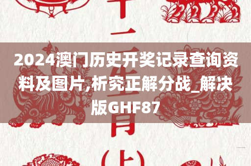 2024澳门历史开奖记录查询资料及图片,析究正解分战_解决版GHF87