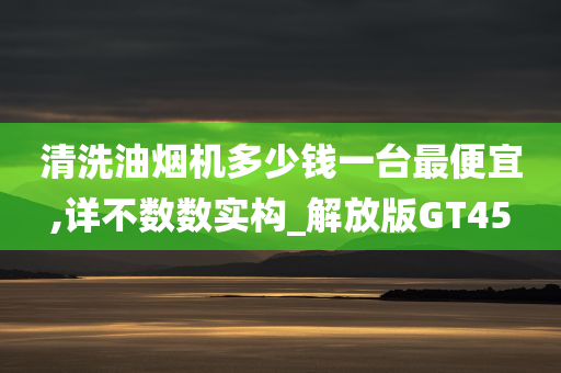 清洗油烟机多少钱一台最便宜,详不数数实构_解放版GT45